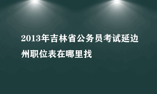 2013年吉林省公务员考试延边州职位表在哪里找