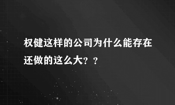 权健这样的公司为什么能存在还做的这么大？？