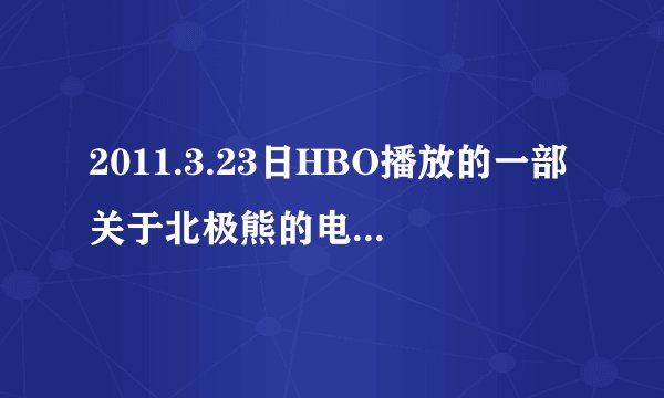 2011.3.23日HBO播放的一部关于北极熊的电影,谁知道叫什么名字