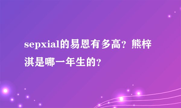 sepxial的易恩有多高？熊梓淇是哪一年生的？