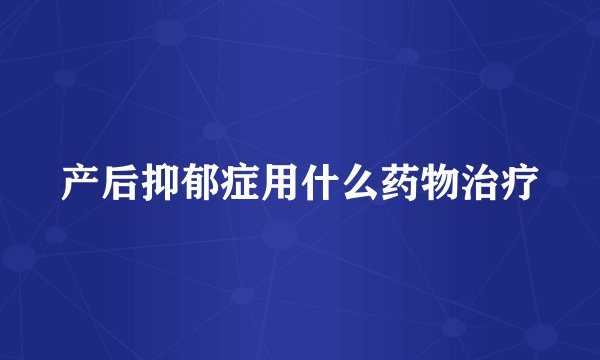 产后抑郁症用什么药物治疗