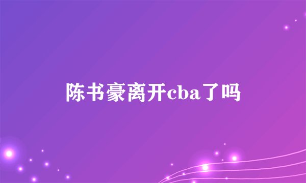 陈书豪离开cba了吗