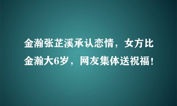 金瀚张芷溪承认恋情，女方比金瀚大6岁，网友集体送祝福！