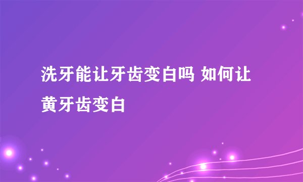 洗牙能让牙齿变白吗 如何让黄牙齿变白