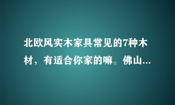 北欧风实木家具常见的7种木材，有适合你家的嘛。佛山家具团购平台。