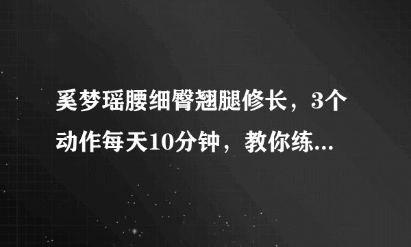 奚梦瑶腰细臀翘腿修长，3个动作每天10分钟，教你练出同款身材