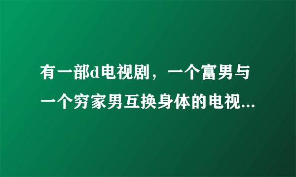 有一部d电视剧，一个富男与一个穷家男互换身体的电视剧是什么名称啊？