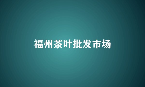 福州茶叶批发市场