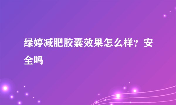 绿婷减肥胶囊效果怎么样？安全吗