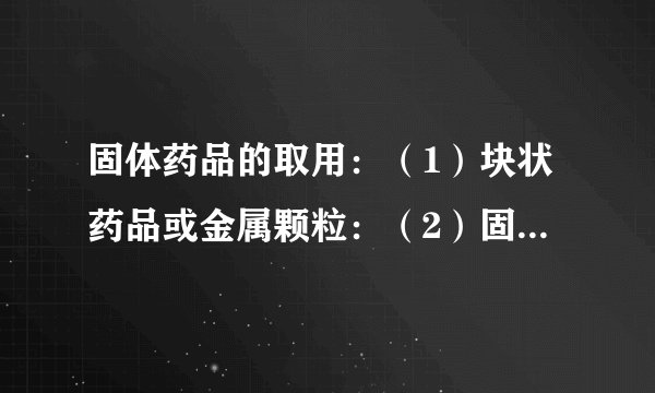 固体药品的取用：（1）块状药品或金属颗粒：（2）固体粉末：