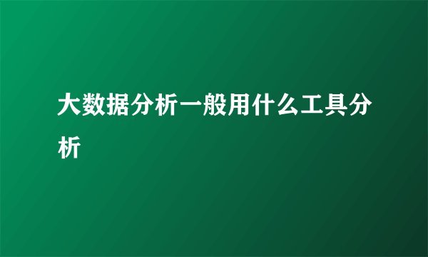 大数据分析一般用什么工具分析