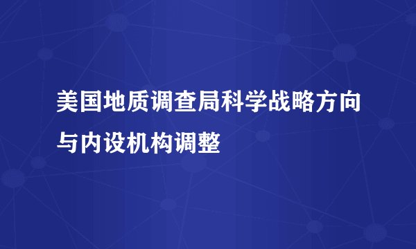 美国地质调查局科学战略方向与内设机构调整