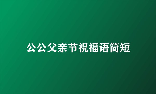 公公父亲节祝福语简短