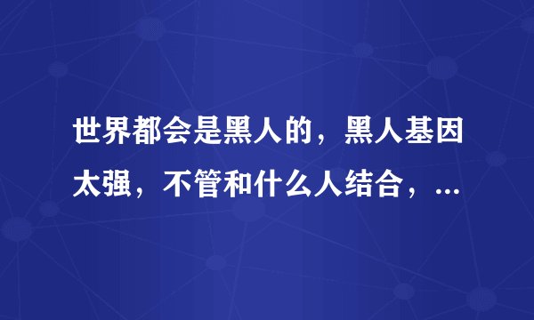 世界都会是黑人的，黑人基因太强，不管和什么人结合，生出来的都是黑人？