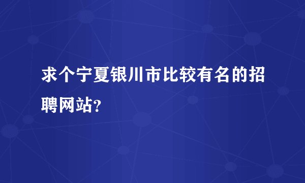求个宁夏银川市比较有名的招聘网站？