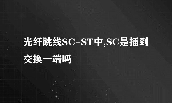 光纤跳线SC-ST中,SC是插到交换一端吗
