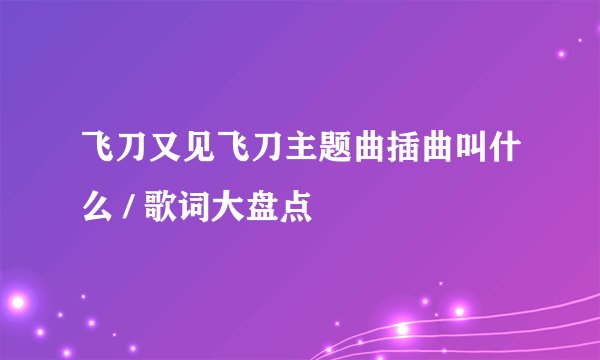 飞刀又见飞刀主题曲插曲叫什么 / 歌词大盘点