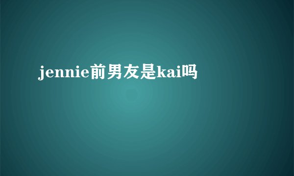 jennie前男友是kai吗