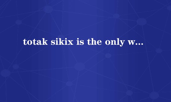 totak sikix is the only way kino是切么意思？