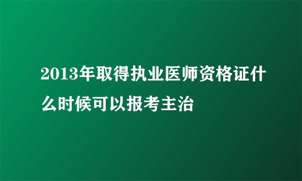 2013年取得执业医师资格证什么时候可以报考主治