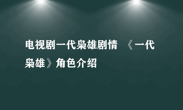 电视剧一代枭雄剧情  《一代枭雄》角色介绍