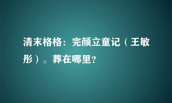 清末格格：完颜立童记（王敏彤）。葬在哪里？