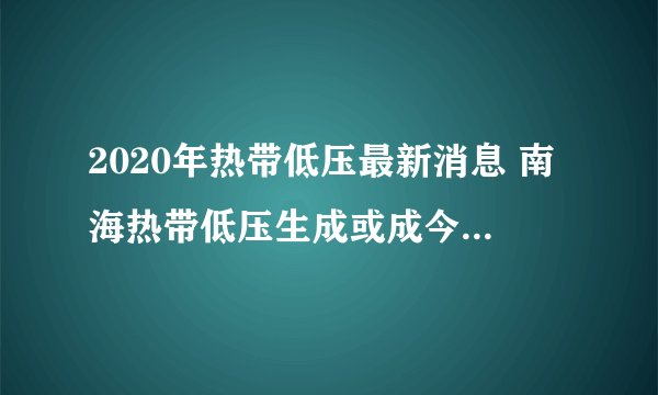 2020年热带低压最新消息 南海热带低压生成或成今年第3号台风