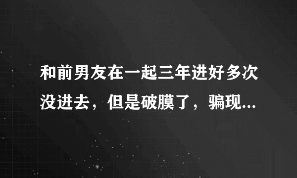 和前男友在一起三年进好多次没进去，但是破膜了，骗现男友说自己还是处女，他会信吗，要如何瞒过去呢？如