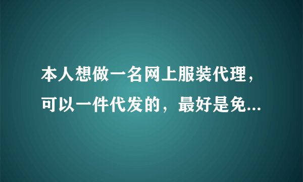 本人想做一名网上服装代理，可以一件代发的，最好是免费代理，不