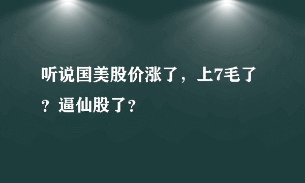 听说国美股价涨了，上7毛了？逼仙股了？