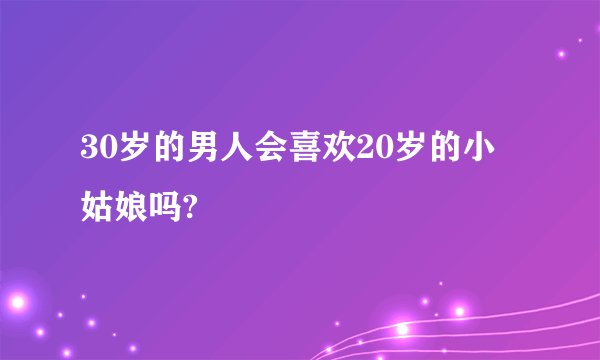 30岁的男人会喜欢20岁的小姑娘吗?