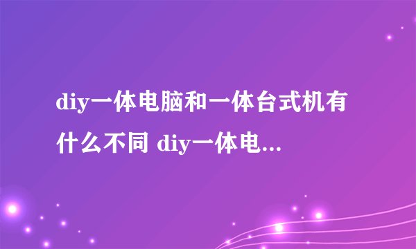 diy一体电脑和一体台式机有什么不同 diy一体电脑好用吗 ?