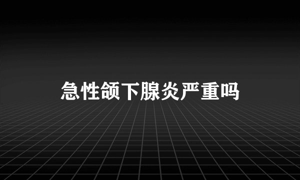 急性颌下腺炎严重吗