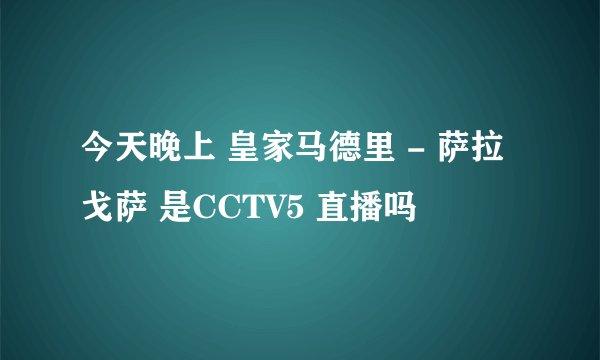 今天晚上 皇家马德里 - 萨拉戈萨 是CCTV5 直播吗