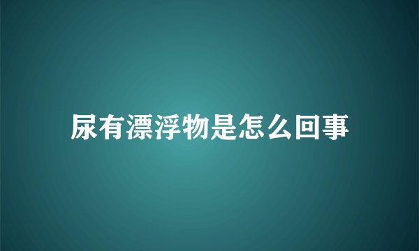 尿有漂浮物是怎么回事