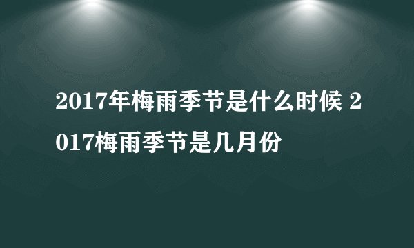 2017年梅雨季节是什么时候 2017梅雨季节是几月份
