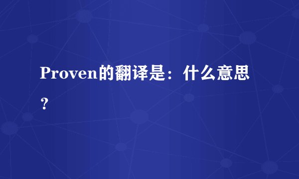 Proven的翻译是：什么意思？