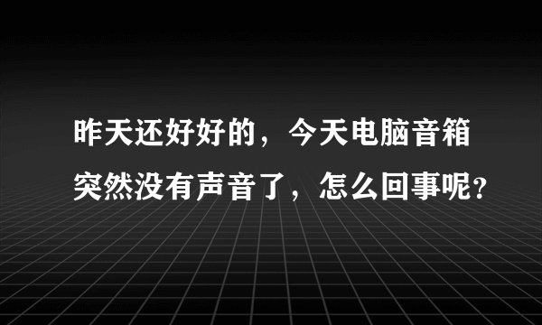 昨天还好好的，今天电脑音箱突然没有声音了，怎么回事呢？