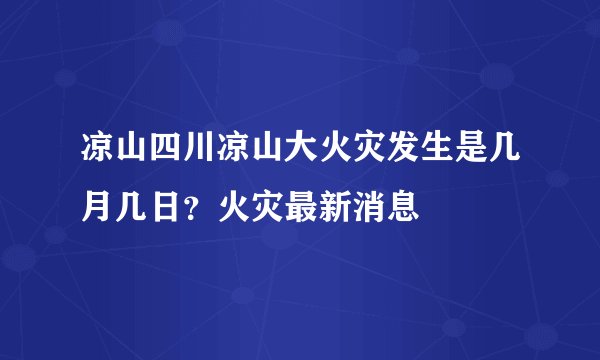 凉山四川凉山大火灾发生是几月几日？火灾最新消息