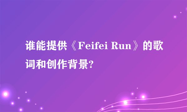 谁能提供《Feifei Run》的歌词和创作背景?