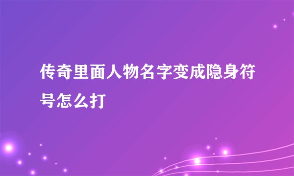传奇里面人物名字变成隐身符号怎么打