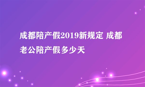成都陪产假2019新规定 成都老公陪产假多少天