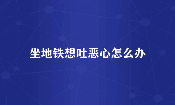 坐地铁想吐恶心怎么办