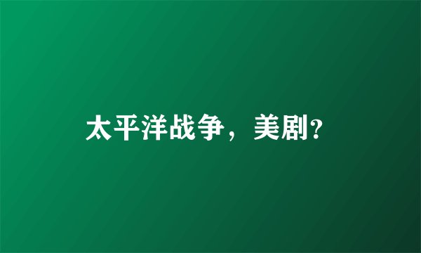 太平洋战争，美剧？