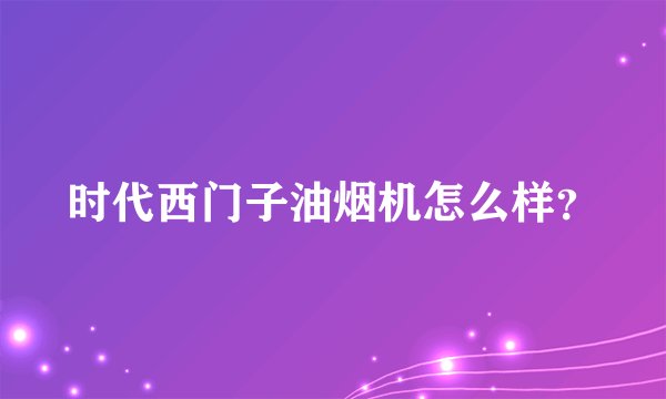 时代西门子油烟机怎么样？