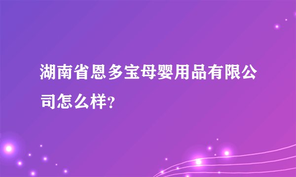 湖南省恩多宝母婴用品有限公司怎么样？