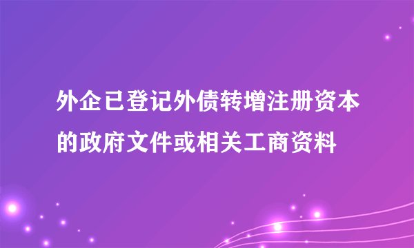 外企已登记外债转增注册资本的政府文件或相关工商资料