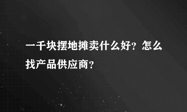 一千块摆地摊卖什么好？怎么找产品供应商？