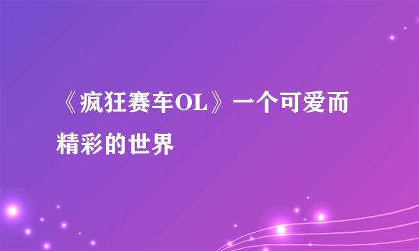 《疯狂赛车OL》一个可爱而精彩的世界