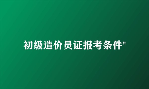 初级造价员证报考条件